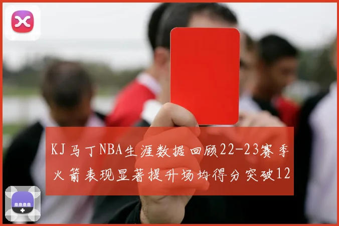 KJ马丁NBA生涯数据回顾22-23赛季火箭表现显著提升场均得分突破12分