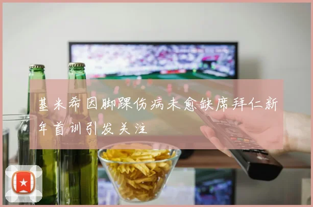 基米希因脚踝伤病未愈缺席拜仁新年首训引发关注