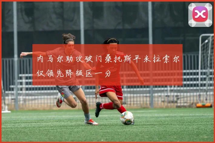 内马尔助攻破门桑托斯平米拉索尔仅领先降级区一分