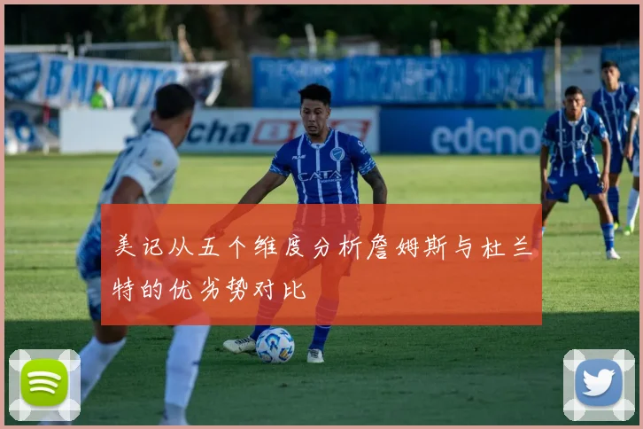 美记从五个维度分析詹姆斯与杜兰特的优劣势对比