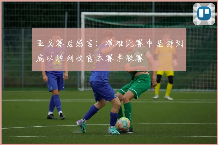 亚戈赛后感言：艰难比赛中坚持到底以胜利收官本赛季联赛