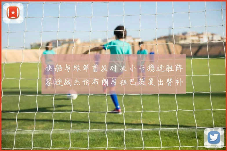 快船与绿军首发对决小卡携连胜阵容迎战杰伦布朗与祖巴茨复出替补阵容