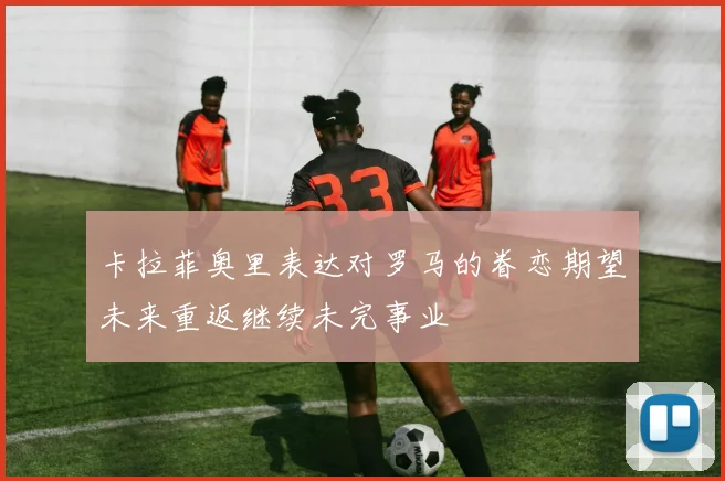 卡拉菲奥里表达对罗马的眷恋期望未来重返继续未完事业