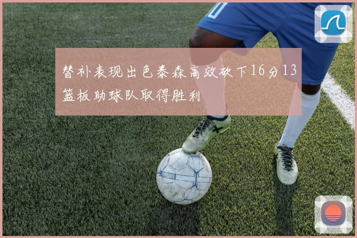 替补表现出色泰森高效砍下16分13篮板助球队取得胜利