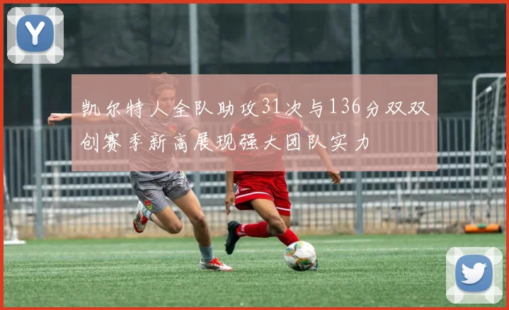 凯尔特人全队助攻31次与136分双双创赛季新高展现强大团队实力