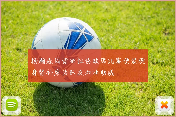 杨瀚森因背部拉伤缺席比赛便装现身替补席为队友加油助威